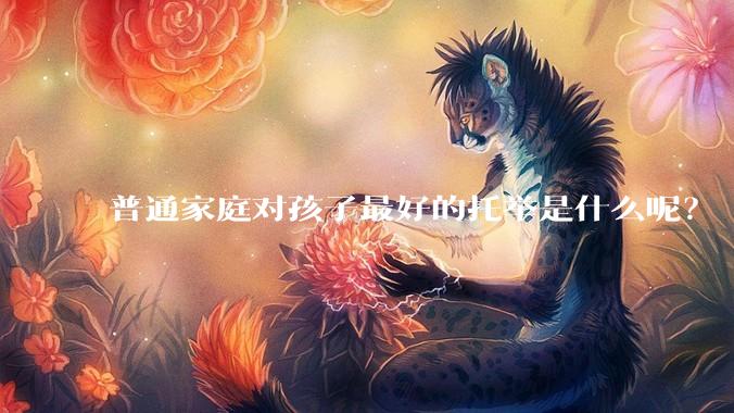普通家庭对孩子最好的托举是什么呢？