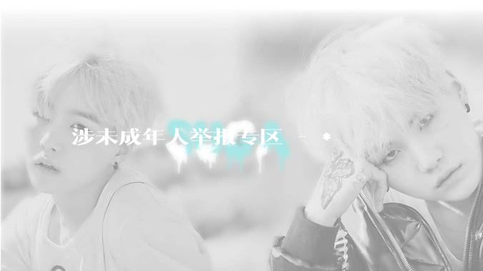 涉未成年人举报专区 - *