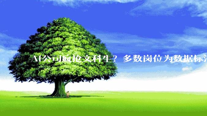AI公司疯抢文科生？多数岗位为数据标注、日薪仅200元，专家：理工科人才仍是核心需求_工作_科技