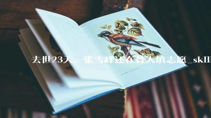去世23天，张雪峰还在替人填志愿_skill_数字_项目