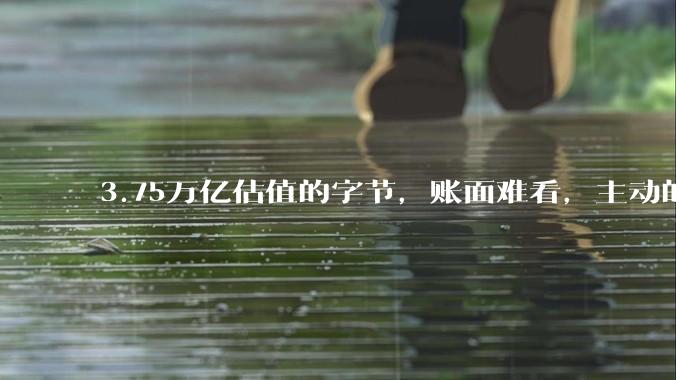 3.75万亿估值的字节，账面难看，主动的 || 深度_利润_市场反应_建设