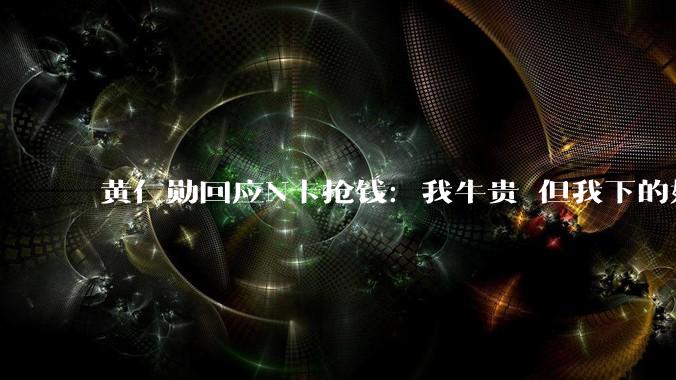 黄仁勋回应N卡抢钱：我牛贵 但我下的奶便宜啊！_token_系统_硬件