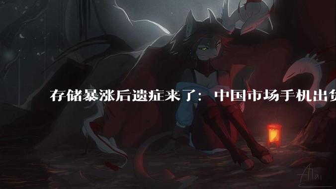 存储暴涨后遗症来了：中国市场手机出货量前3个月同比下降12.7%_价格_用户_成本