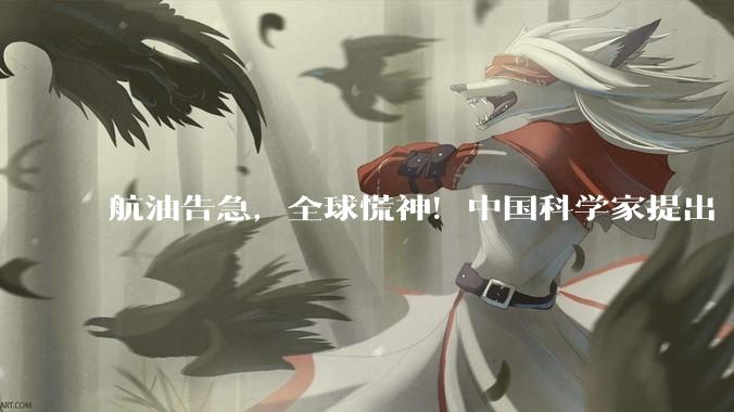 航油告急，全球慌神！中国科学家提出“变废为宝”解决方案_燃料_航空_催化