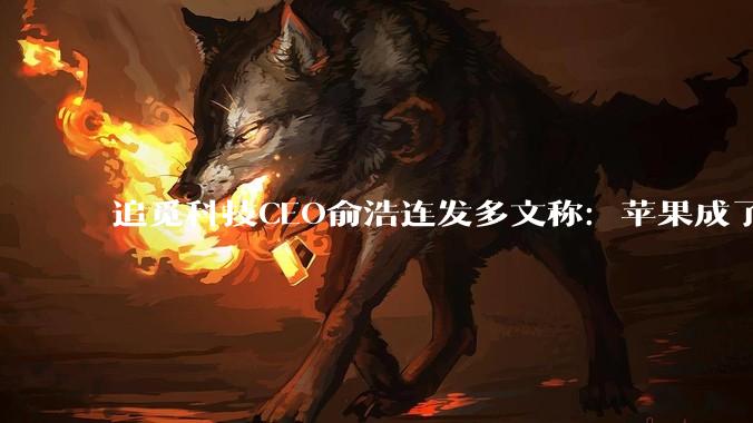 追觅科技CEO俞浩连发多文称：苹果成了不创新的公司，追觅员工已有千个创意在验证，要打败苹果超越苹果_手机_天下