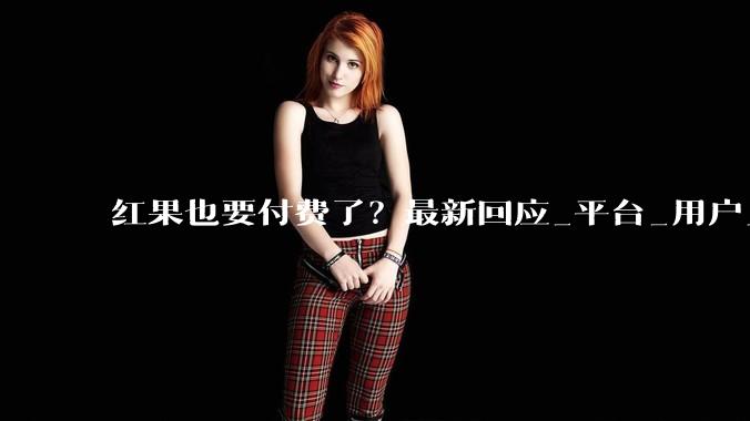 红果也要付费了？最新回应_平台_用户_内容