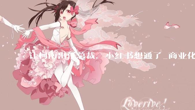 让柯南出任总裁，小红书想通了_商业化_帕鲁_社区