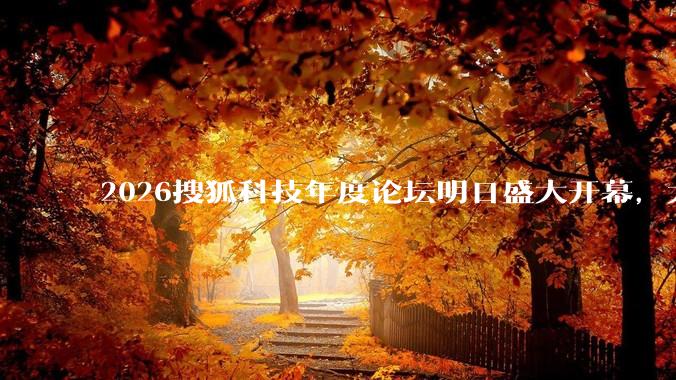 2026搜狐科技年度论坛明日盛大开幕，大会议程抢先看！_科学_宇宙_发展中国家