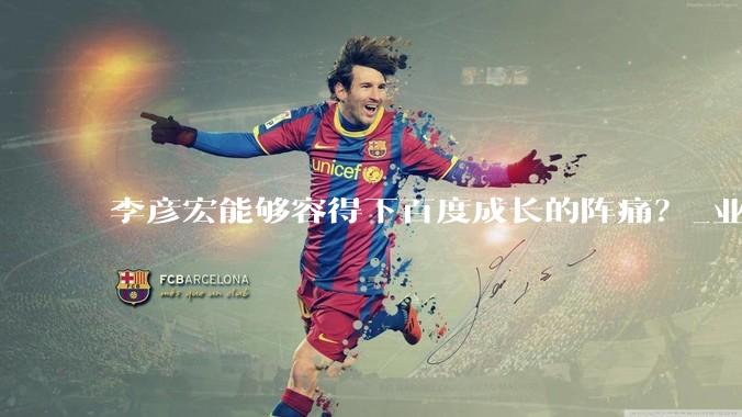 李彦宏能够容得下百度成长的阵痛？_业务_广告_传统