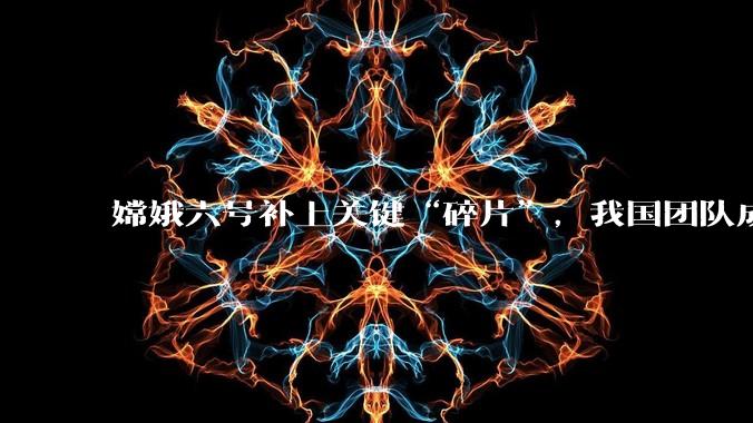 嫦娥六号补上关键“碎片”，我国团队成功绘制最精确月球化学成分图_研究_艾特肯_盆地