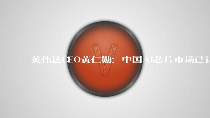 英伟达CEO黄仁勋：中国AI芯片市场已让给了华为_尚为_公司_Hopper