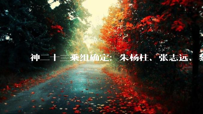 神二十三乘组确定：朱杨柱、张志远、黎家盈（香港籍）_飞行_新闻_神舟